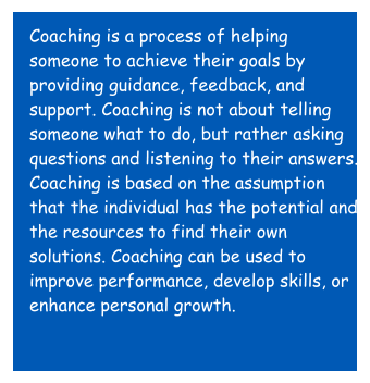 Coaching is a process of helping someone to achieve their goals by providing guidance, feedback, and support. Coaching is not about telling someone what to do, but rather asking questions and listening to their answers. Coaching is based on the assumption that the individual has the potential and the resources to find their own solutions. Coaching can be used to improve performance, develop skills, or enhance personal growth.